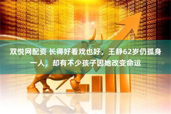 双悦网配资 长得好看戏也好，王静62岁仍孤身一人，却有不少孩子因她改变命运