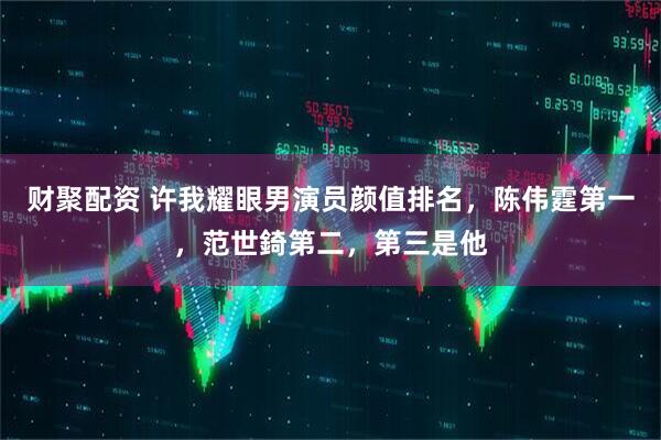 财聚配资 许我耀眼男演员颜值排名，陈伟霆第一，范世錡第二，第三是他