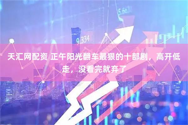 天汇网配资 正午阳光翻车最狠的十部剧，高开低走，没看完就弃了