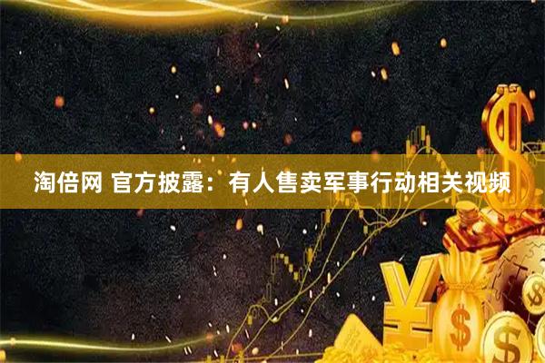淘倍网 官方披露：有人售卖军事行动相关视频