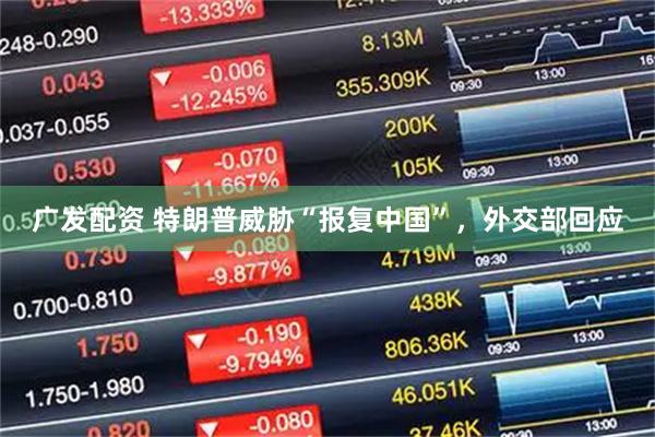 广发配资 特朗普威胁“报复中国”，外交部回应