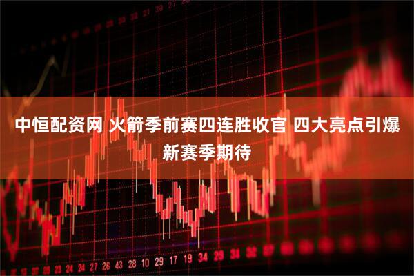 中恒配资网 火箭季前赛四连胜收官 四大亮点引爆新赛季期待