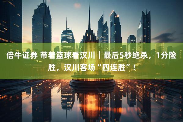倍牛证券 带着篮球看汉川｜最后5秒绝杀，1分险胜，汉川客场“四连胜”！