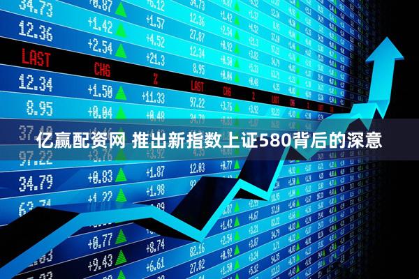 亿赢配资网 推出新指数上证580背后的深意