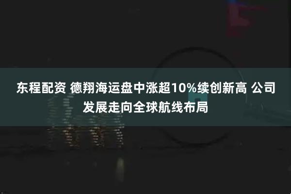 东程配资 德翔海运盘中涨超10%续创新高 公司发展走向全球航线布局