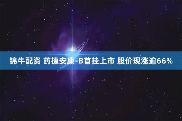 锦牛配资 药捷安康-B首挂上市 股价现涨逾66%