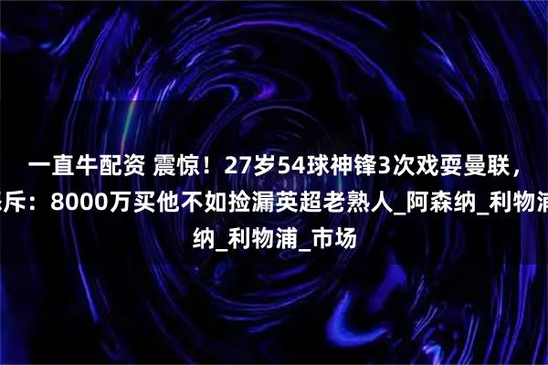 一直牛配资 震惊！27岁54球神锋3次戏耍曼联，球迷怒斥：8000万买他不如捡漏英超老熟人_阿森纳_利物浦_市场