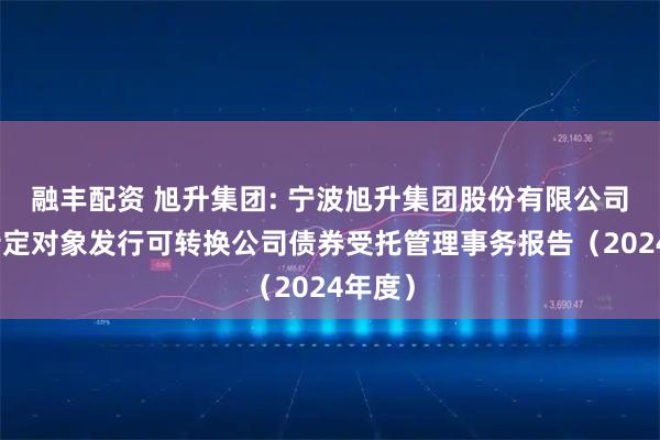 融丰配资 旭升集团: 宁波旭升集团股份有限公司向不特定对象发行可转换公司债券受托管理事务报告（2024年度）