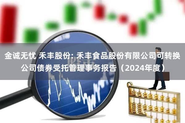金诚无忧 禾丰股份: 禾丰食品股份有限公司可转换公司债券受托管理事务报告（2024年度）
