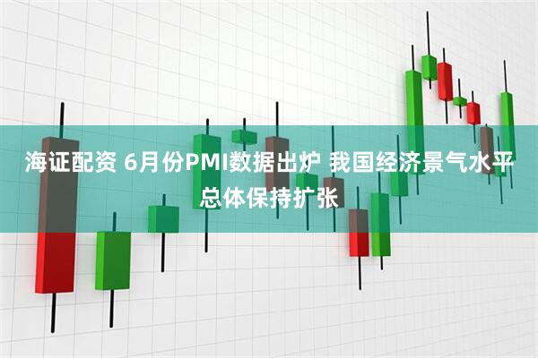 海证配资 6月份PMI数据出炉 我国经济景气水平总体保持扩张