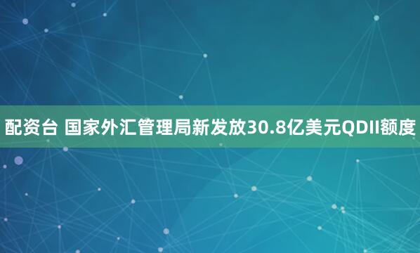 配资台 国家外汇管理局新发放30.8亿美元QDII额度