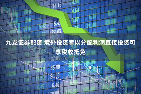 九龙证券配资 境外投资者以分配利润直接投资可享税收抵免