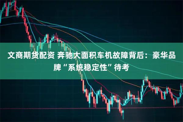 文商期货配资 奔驰大面积车机故障背后：豪华品牌“系统稳定性”待考