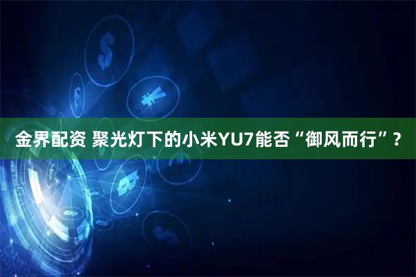 金界配资 聚光灯下的小米YU7能否“御风而行”？