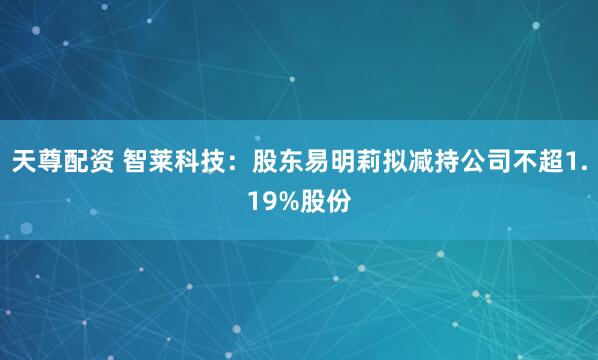 天尊配资 智莱科技：股东易明莉拟减持公司不超1.19%股份
