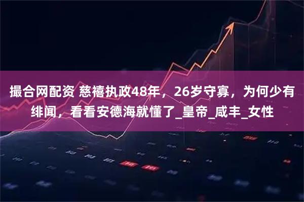 撮合网配资 慈禧执政48年，26岁守寡，为何少有绯闻，看看安德海就懂了_皇帝_咸丰_女性