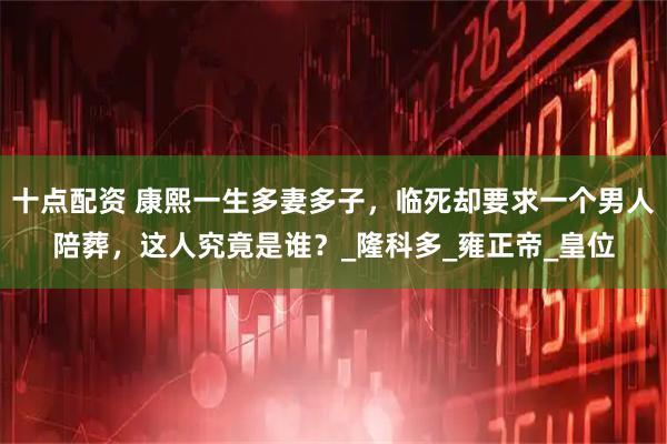 十点配资 康熙一生多妻多子，临死却要求一个男人陪葬，这人究竟是谁？_隆科多_雍正帝_皇位