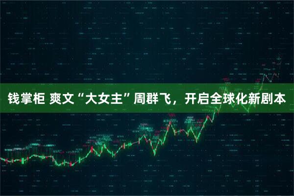 钱掌柜 爽文“大女主”周群飞，开启全球化新剧本