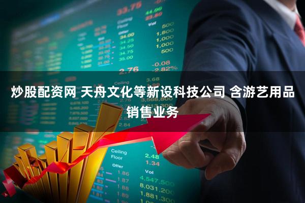 炒股配资网 天舟文化等新设科技公司 含游艺用品销售业务