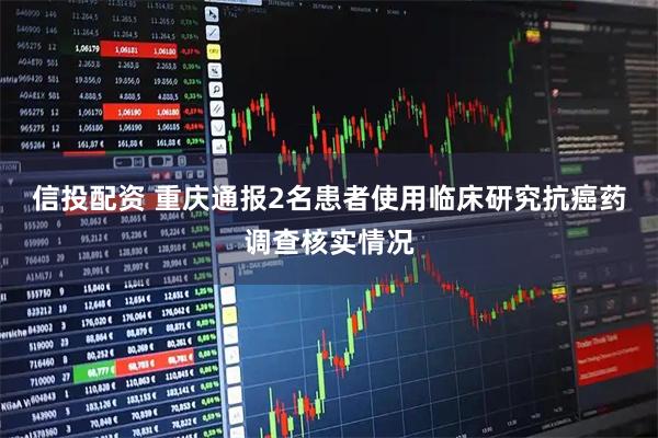 信投配资 重庆通报2名患者使用临床研究抗癌药调查核实情况