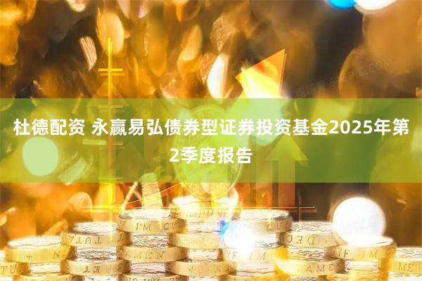 杜德配资 永赢易弘债券型证券投资基金2025年第2季度报告
