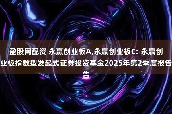盈股网配资 永赢创业板A,永赢创业板C: 永赢创业板指数型发起式证券投资基金2025年第2季度报告