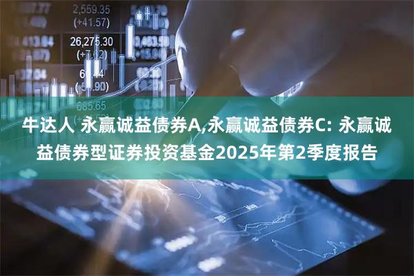 牛达人 永赢诚益债券A,永赢诚益债券C: 永赢诚益债券型证券投资基金2025年第2季度报告