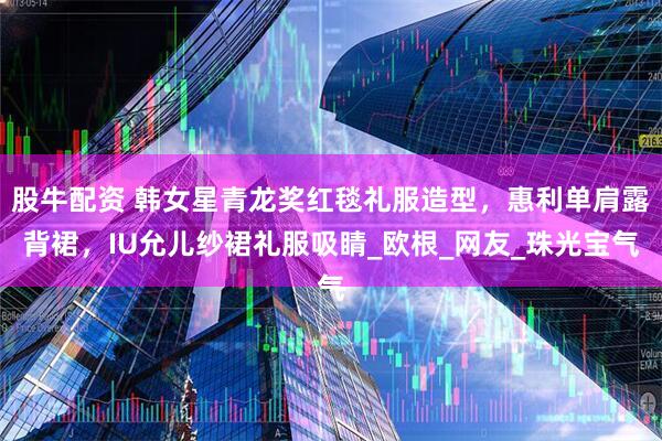 股牛配资 韩女星青龙奖红毯礼服造型，惠利单肩露背裙，IU允儿纱裙礼服吸睛_欧根_网友_珠光宝气