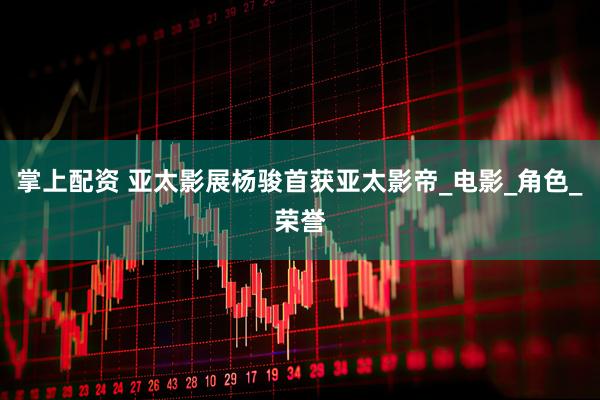 掌上配资 亚太影展杨骏首获亚太影帝_电影_角色_荣誉
