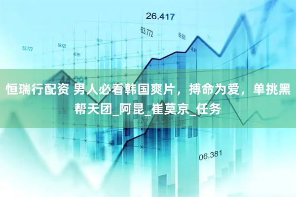 恒瑞行配资 男人必看韩国爽片，搏命为爱，单挑黑帮天团_阿昆_崔莫京_任务