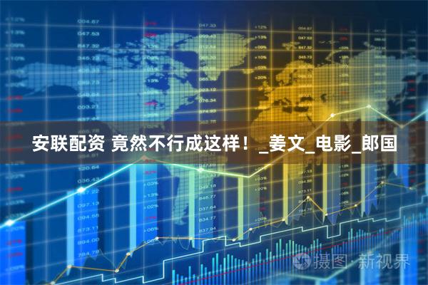 安联配资 竟然不行成这样！_姜文_电影_郎国