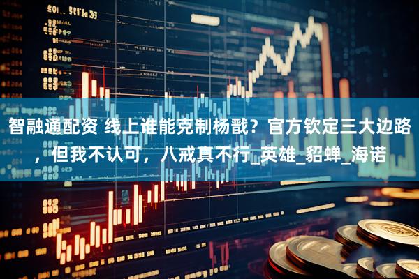 智融通配资 线上谁能克制杨戬？官方钦定三大边路，但我不认可，八戒真不行_英雄_貂蝉_海诺