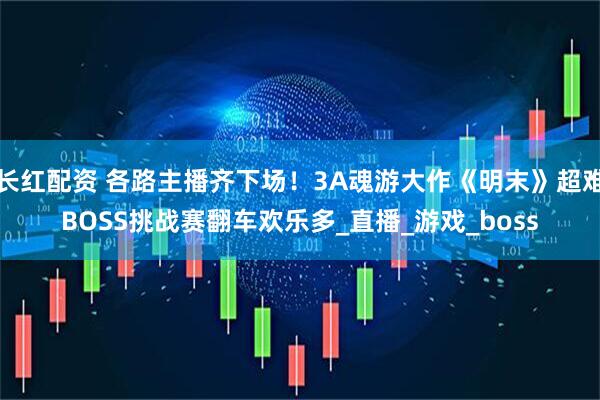 长红配资 各路主播齐下场！3A魂游大作《明末》超难BOSS挑战赛翻车欢乐多_直播_游戏_boss