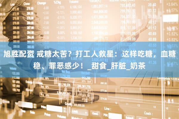 旭胜配资 戒糖太苦？打工人救星：这样吃糖，血糖稳、罪恶感少！_甜食_肝脏_奶茶
