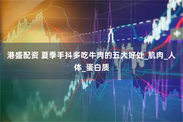 港盛配资 夏季手抖多吃牛肉的五大好处_肌肉_人体_蛋白质