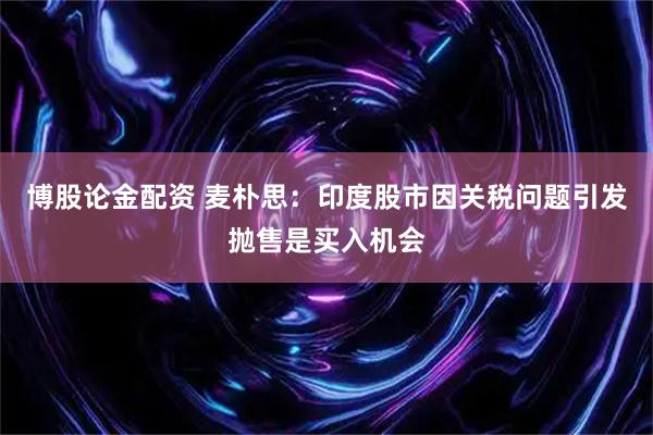 博股论金配资 麦朴思：印度股市因关税问题引发抛售是买入机会