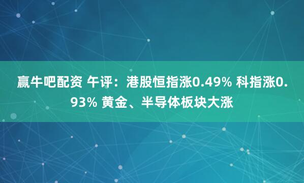 赢牛吧配资 午评：港股恒指涨0.49% 科指涨0.93% 黄金、半导体板块大涨