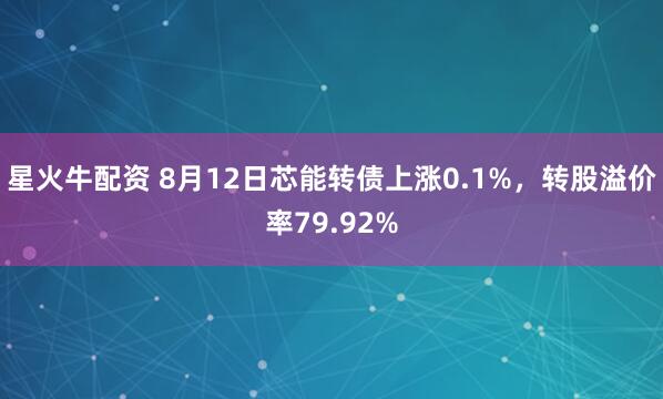 星火牛配资 8月12日芯能转债上涨0.1%，转股溢价率79.92%