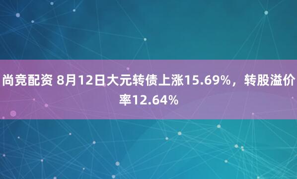 尚竞配资 8月12日大元转债上涨15.69%，转股溢价率12.64%