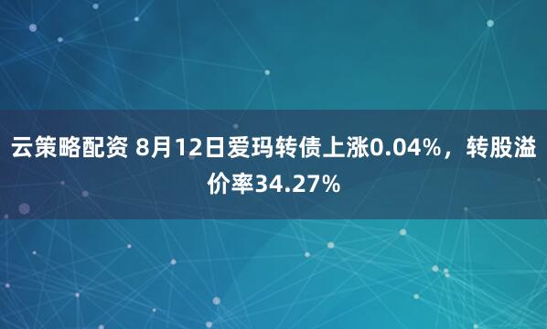云策略配资 8月12日爱玛转债上涨0.04%，转股溢价率34.27%