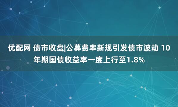 优配网 债市收盘|公募费率新规引发债市波动 10年期国债收益率一度上行至1.8%