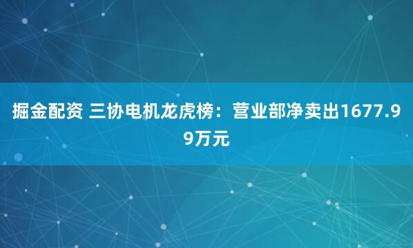 掘金配资 三协电机龙虎榜：营业部净卖出1677.99万元
