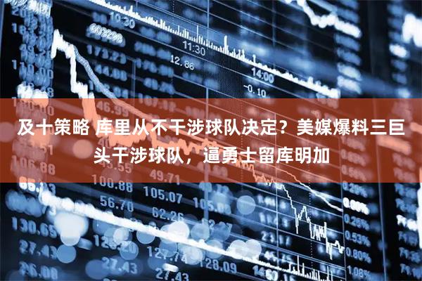 及十策略 库里从不干涉球队决定？美媒爆料三巨头干涉球队，逼勇士留库明加