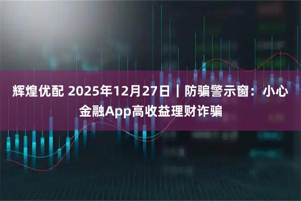 辉煌优配 2025年12月27日｜防骗警示窗：小心金融App高收益理财诈骗