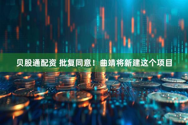 贝股通配资 批复同意！曲靖将新建这个项目