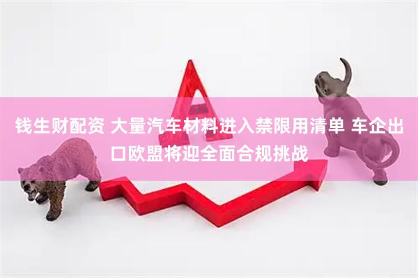 钱生财配资 大量汽车材料进入禁限用清单 车企出口欧盟将迎全面合规挑战