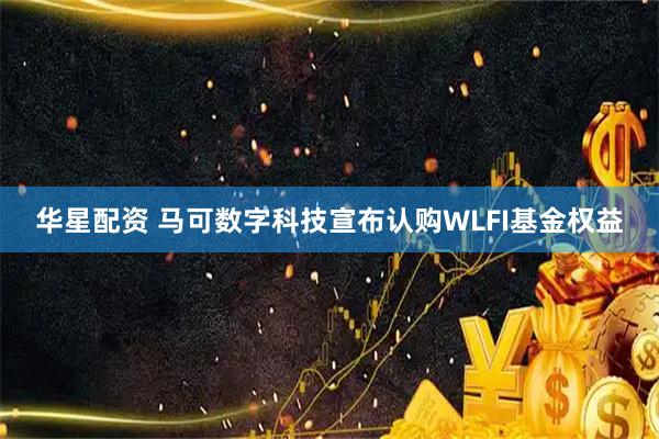 华星配资 马可数字科技宣布认购WLFI基金权益