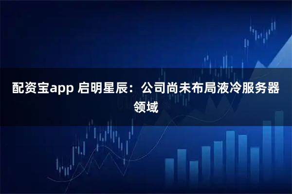 配资宝app 启明星辰：公司尚未布局液冷服务器领域