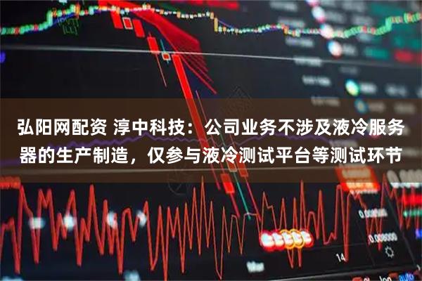 弘阳网配资 淳中科技：公司业务不涉及液冷服务器的生产制造，仅参与液冷测试平台等测试环节