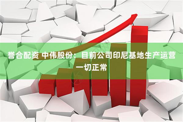 誉合配资 中伟股份：目前公司印尼基地生产运营一切正常